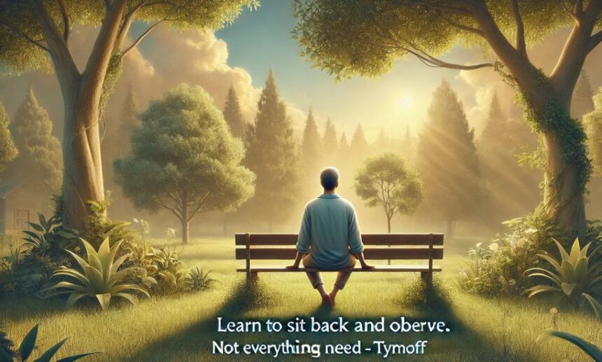 learn to sit back and observe. not everything need - tymoff